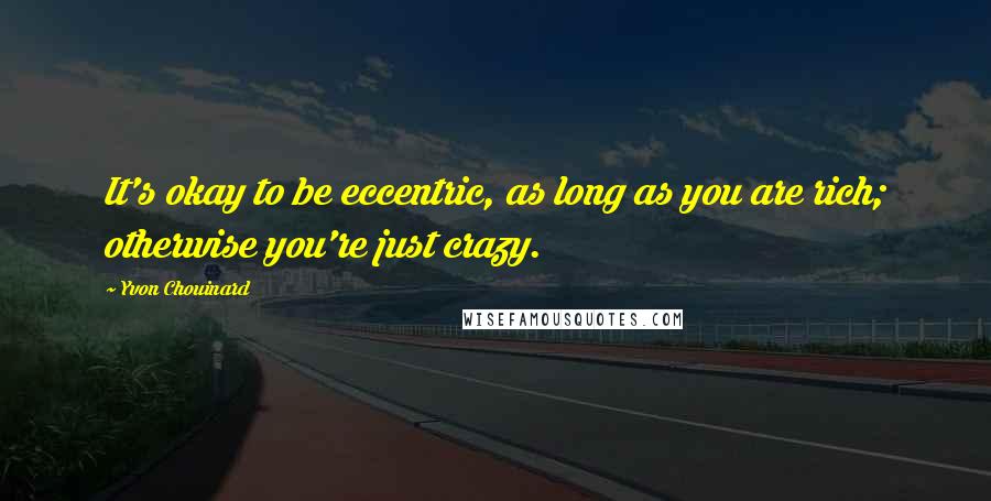 Yvon Chouinard Quotes: It's okay to be eccentric, as long as you are rich; otherwise you're just crazy.