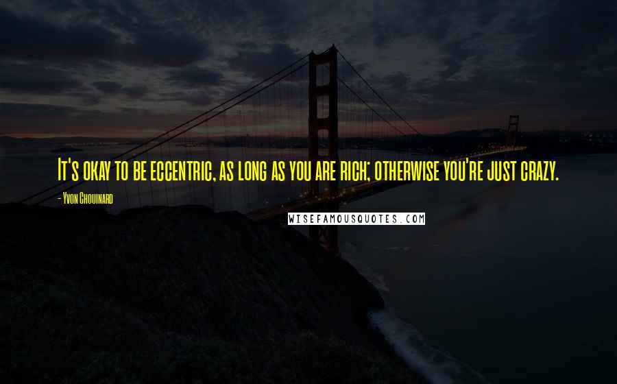 Yvon Chouinard Quotes: It's okay to be eccentric, as long as you are rich; otherwise you're just crazy.