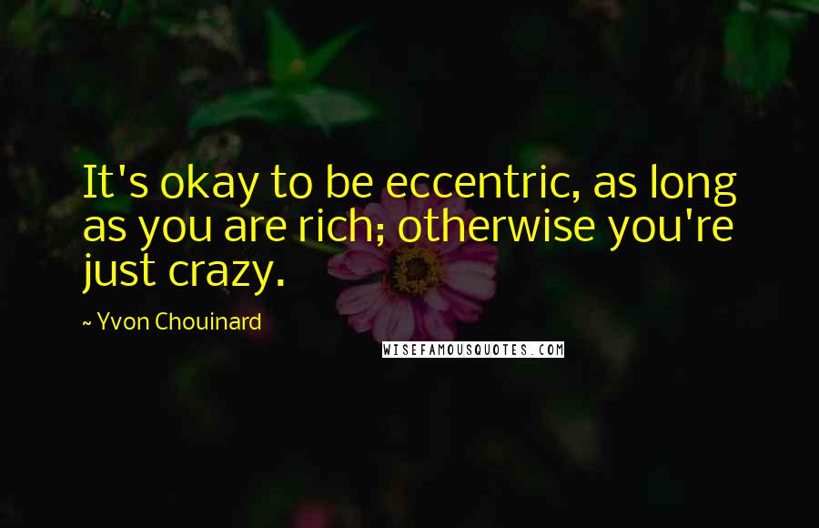 Yvon Chouinard Quotes: It's okay to be eccentric, as long as you are rich; otherwise you're just crazy.