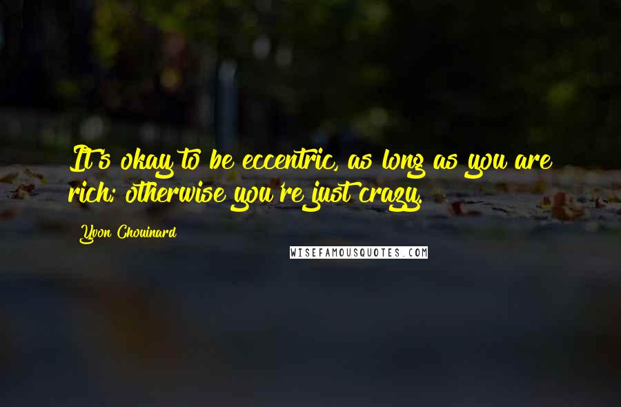 Yvon Chouinard Quotes: It's okay to be eccentric, as long as you are rich; otherwise you're just crazy.