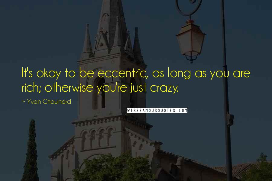 Yvon Chouinard Quotes: It's okay to be eccentric, as long as you are rich; otherwise you're just crazy.