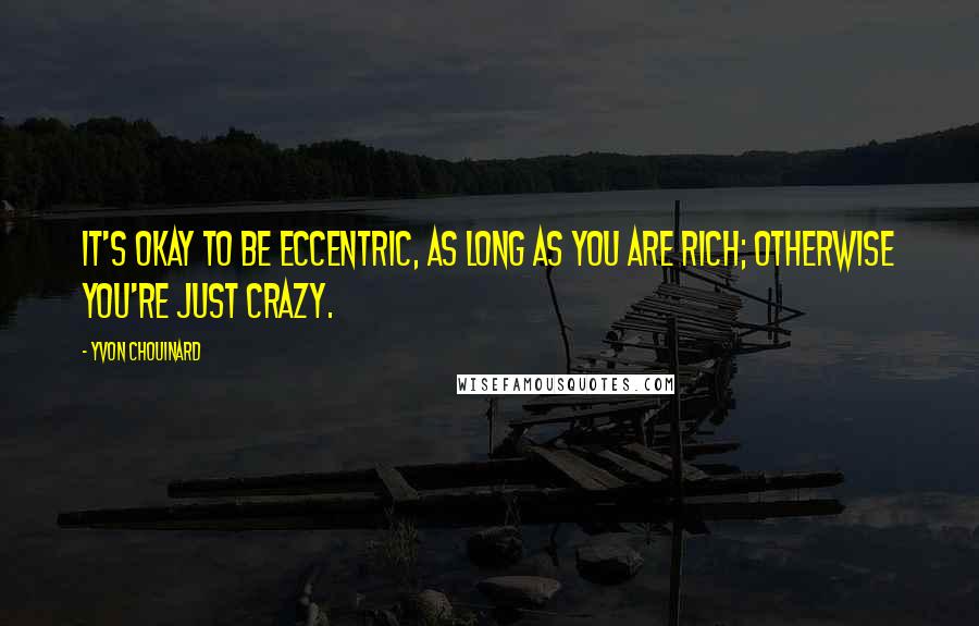 Yvon Chouinard Quotes: It's okay to be eccentric, as long as you are rich; otherwise you're just crazy.