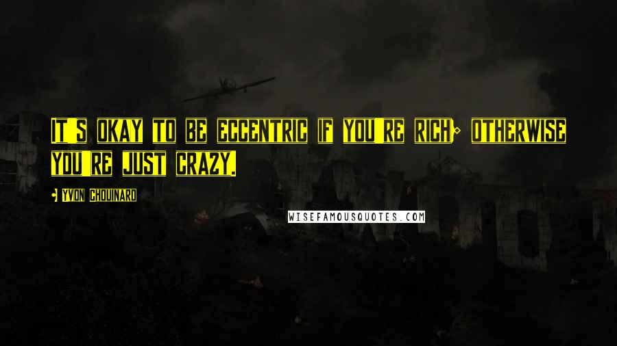 Yvon Chouinard Quotes: It's okay to be eccentric if you're rich; otherwise you're just crazy.