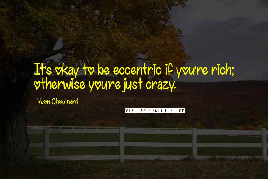 Yvon Chouinard Quotes: It's okay to be eccentric if you're rich; otherwise you're just crazy.