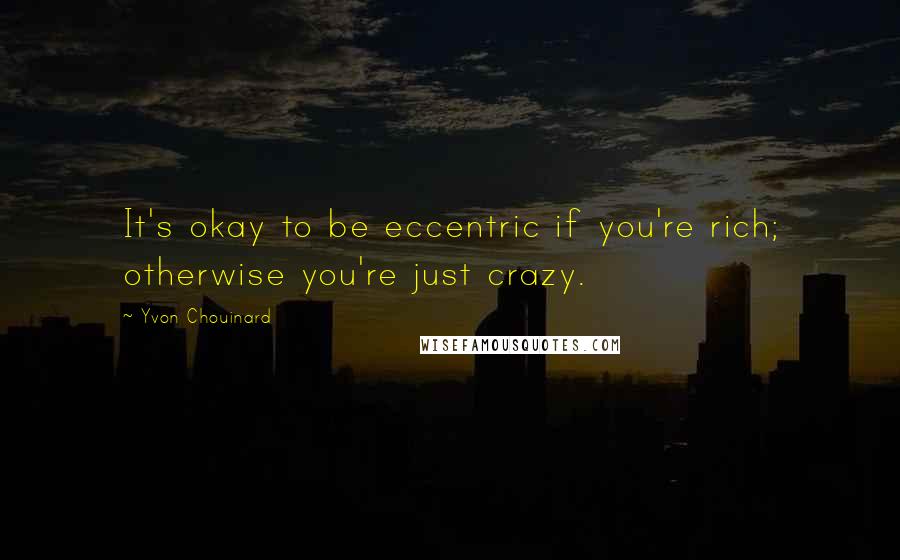 Yvon Chouinard Quotes: It's okay to be eccentric if you're rich; otherwise you're just crazy.