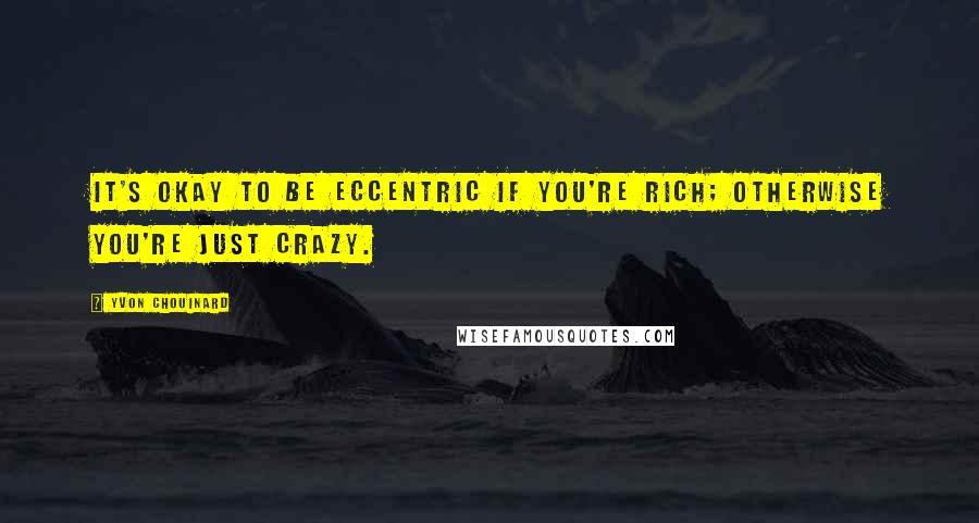 Yvon Chouinard Quotes: It's okay to be eccentric if you're rich; otherwise you're just crazy.