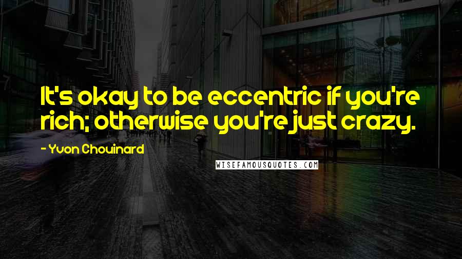 Yvon Chouinard Quotes: It's okay to be eccentric if you're rich; otherwise you're just crazy.