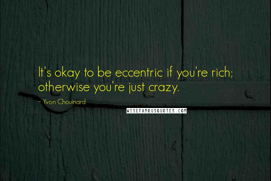 Yvon Chouinard Quotes: It's okay to be eccentric if you're rich; otherwise you're just crazy.