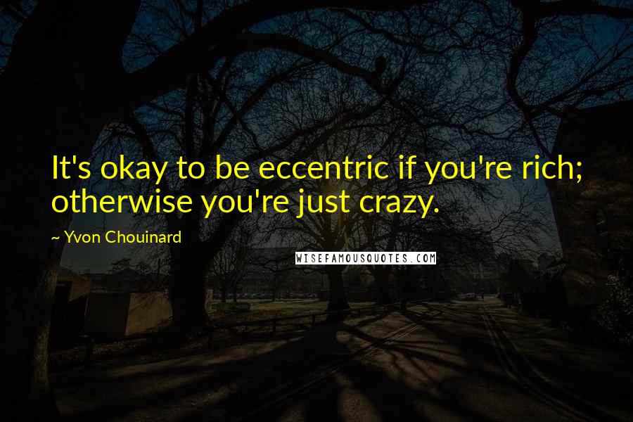 Yvon Chouinard Quotes: It's okay to be eccentric if you're rich; otherwise you're just crazy.