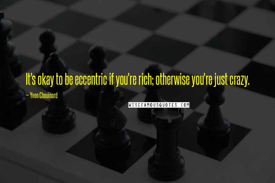 Yvon Chouinard Quotes: It's okay to be eccentric if you're rich; otherwise you're just crazy.