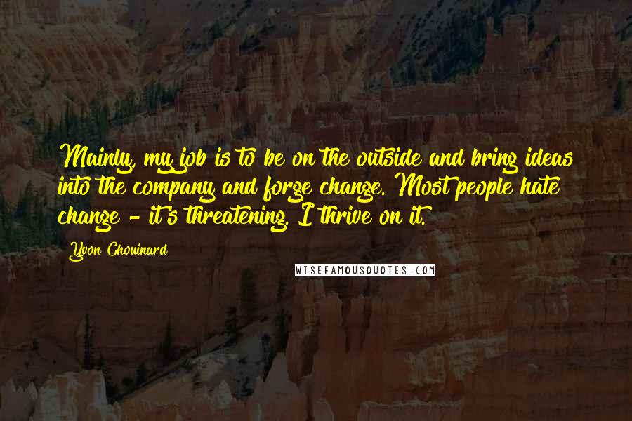 Yvon Chouinard Quotes: Mainly, my job is to be on the outside and bring ideas into the company and forge change. Most people hate change - it's threatening. I thrive on it.