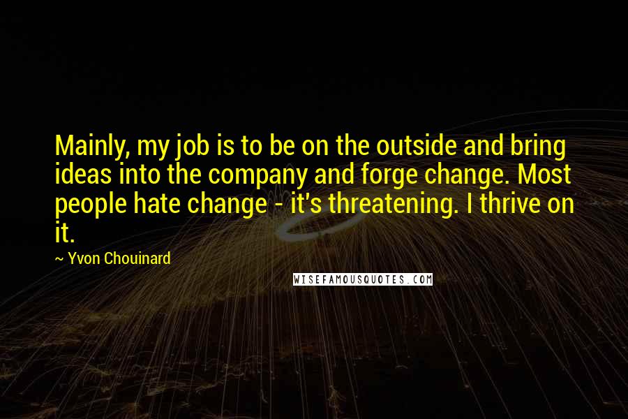 Yvon Chouinard Quotes: Mainly, my job is to be on the outside and bring ideas into the company and forge change. Most people hate change - it's threatening. I thrive on it.
