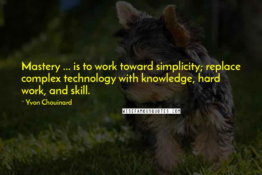 Yvon Chouinard Quotes: Mastery ... is to work toward simplicity; replace complex technology with knowledge, hard work, and skill.