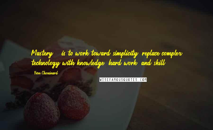 Yvon Chouinard Quotes: Mastery ... is to work toward simplicity; replace complex technology with knowledge, hard work, and skill.