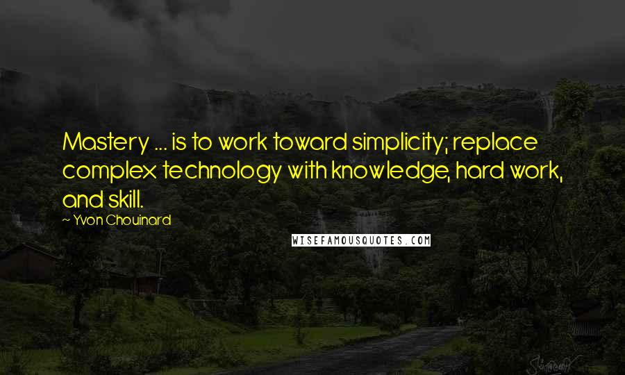 Yvon Chouinard Quotes: Mastery ... is to work toward simplicity; replace complex technology with knowledge, hard work, and skill.