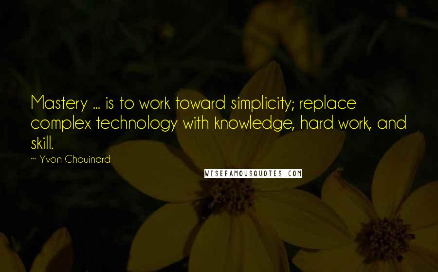 Yvon Chouinard Quotes: Mastery ... is to work toward simplicity; replace complex technology with knowledge, hard work, and skill.