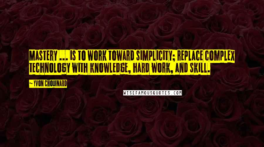 Yvon Chouinard Quotes: Mastery ... is to work toward simplicity; replace complex technology with knowledge, hard work, and skill.