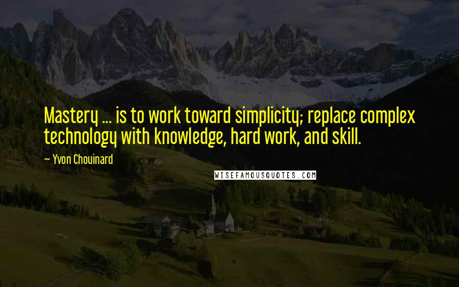 Yvon Chouinard Quotes: Mastery ... is to work toward simplicity; replace complex technology with knowledge, hard work, and skill.