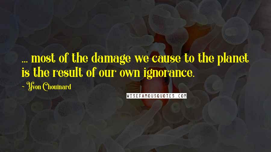 Yvon Chouinard Quotes: ... most of the damage we cause to the planet is the result of our own ignorance.