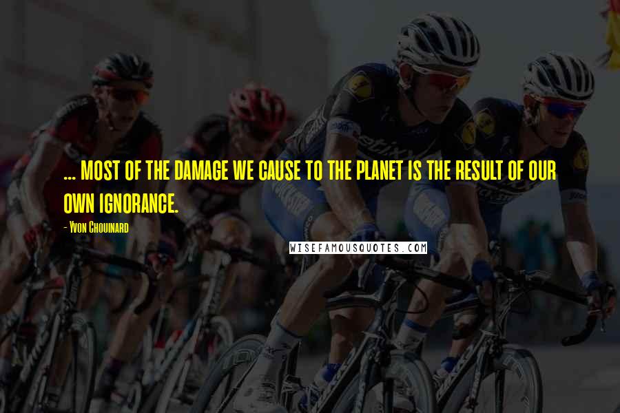 Yvon Chouinard Quotes: ... most of the damage we cause to the planet is the result of our own ignorance.