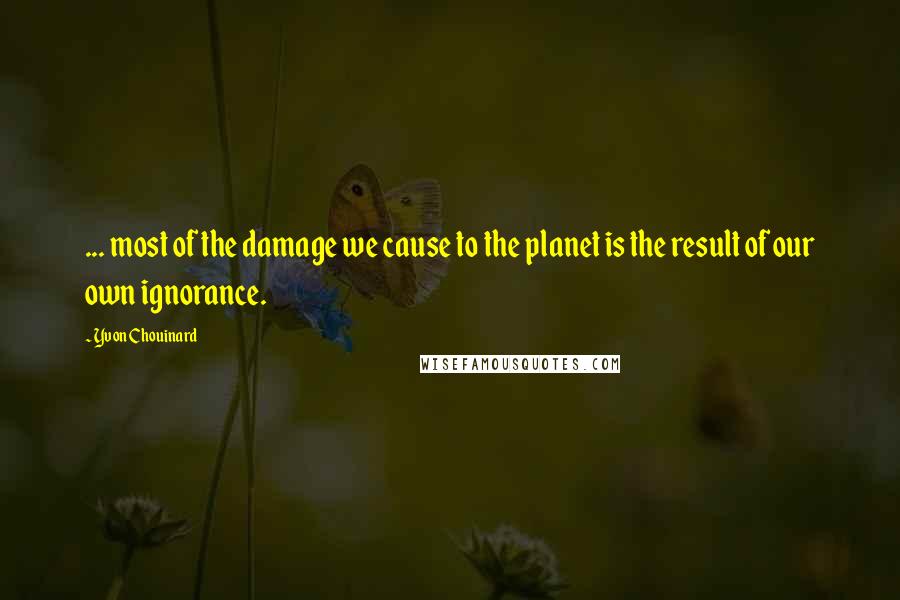 Yvon Chouinard Quotes: ... most of the damage we cause to the planet is the result of our own ignorance.