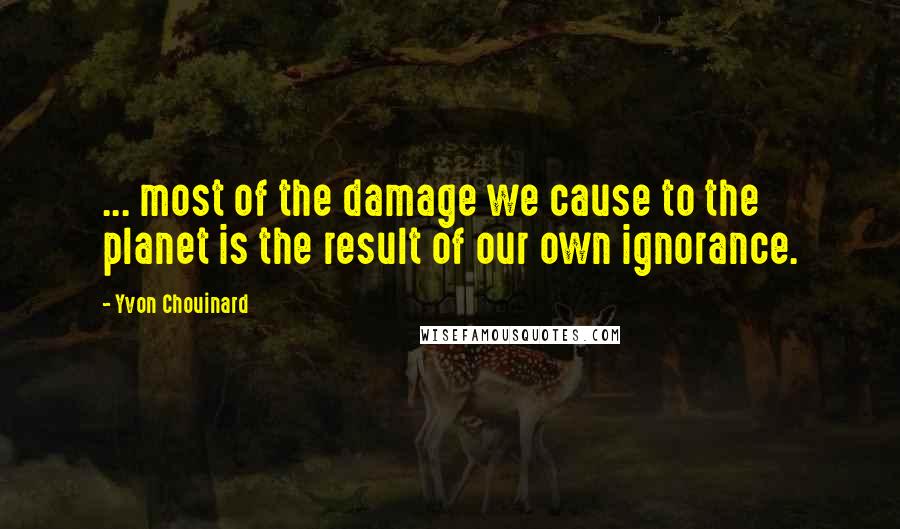 Yvon Chouinard Quotes: ... most of the damage we cause to the planet is the result of our own ignorance.