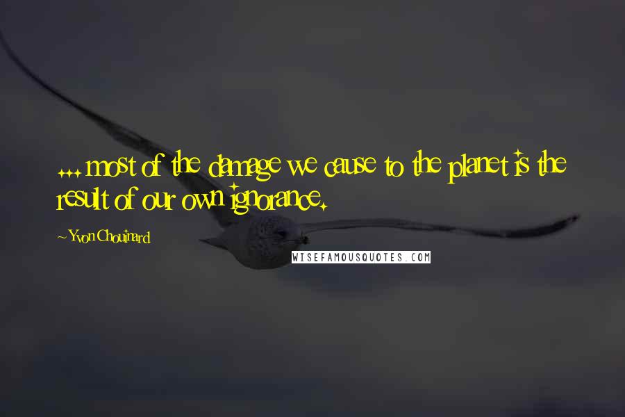 Yvon Chouinard Quotes: ... most of the damage we cause to the planet is the result of our own ignorance.