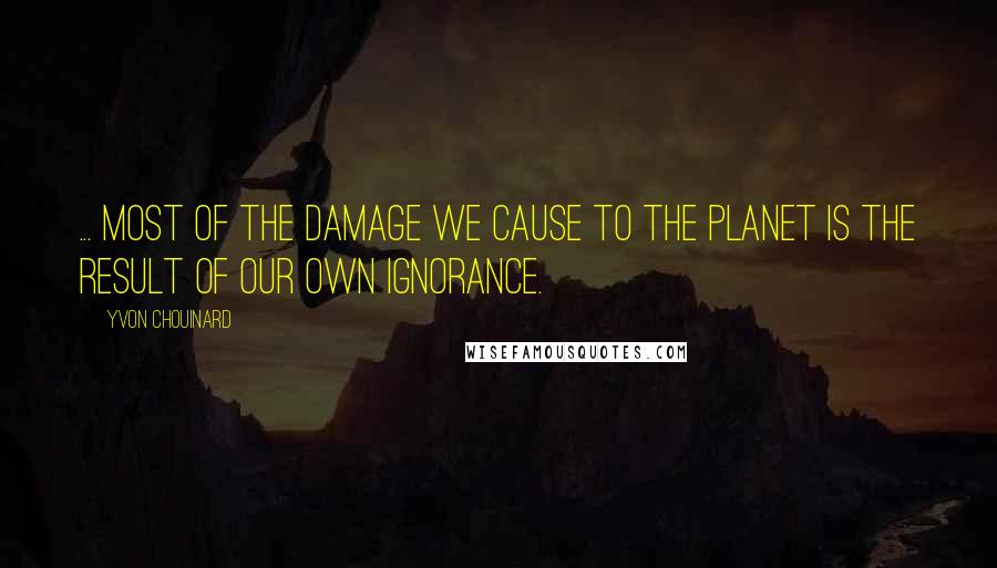 Yvon Chouinard Quotes: ... most of the damage we cause to the planet is the result of our own ignorance.