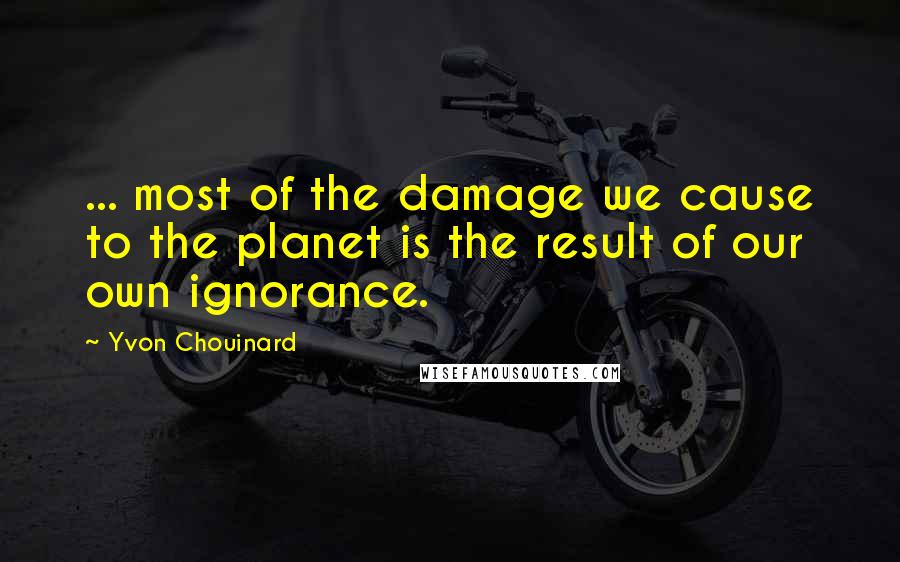 Yvon Chouinard Quotes: ... most of the damage we cause to the planet is the result of our own ignorance.