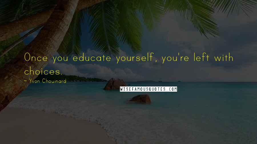 Yvon Chouinard Quotes: Once you educate yourself, you're left with choices.