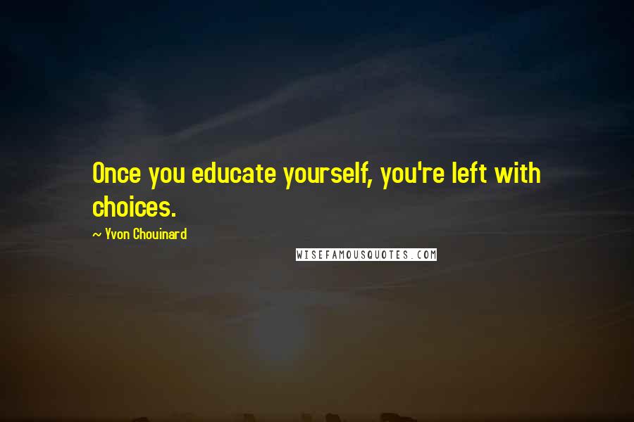 Yvon Chouinard Quotes: Once you educate yourself, you're left with choices.