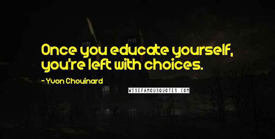 Yvon Chouinard Quotes: Once you educate yourself, you're left with choices.