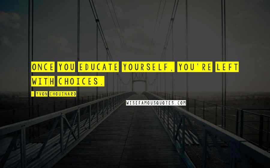 Yvon Chouinard Quotes: Once you educate yourself, you're left with choices.