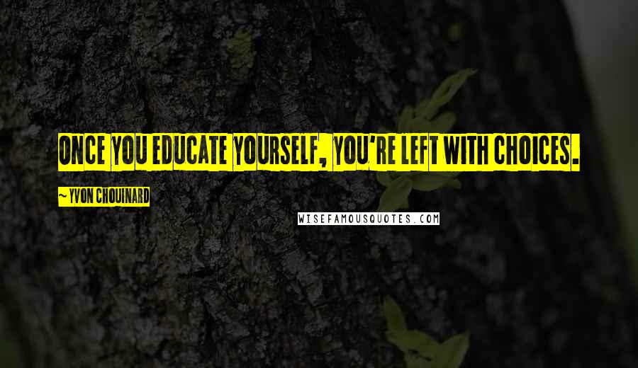 Yvon Chouinard Quotes: Once you educate yourself, you're left with choices.