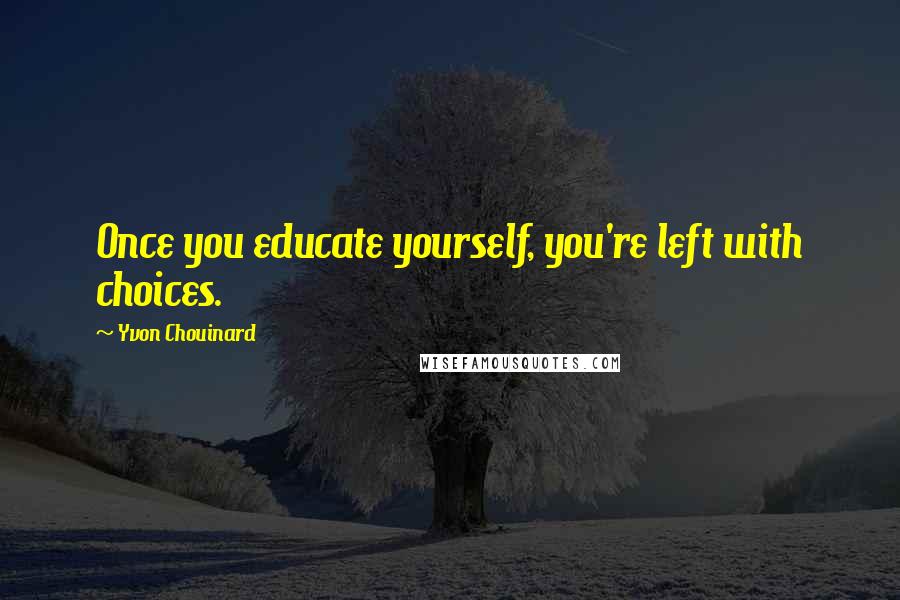 Yvon Chouinard Quotes: Once you educate yourself, you're left with choices.