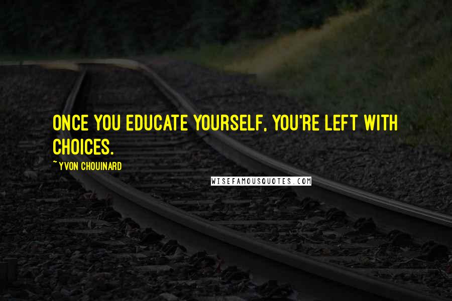 Yvon Chouinard Quotes: Once you educate yourself, you're left with choices.