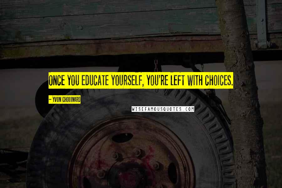 Yvon Chouinard Quotes: Once you educate yourself, you're left with choices.