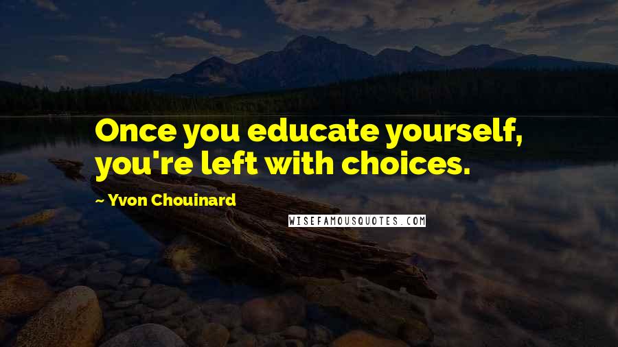 Yvon Chouinard Quotes: Once you educate yourself, you're left with choices.