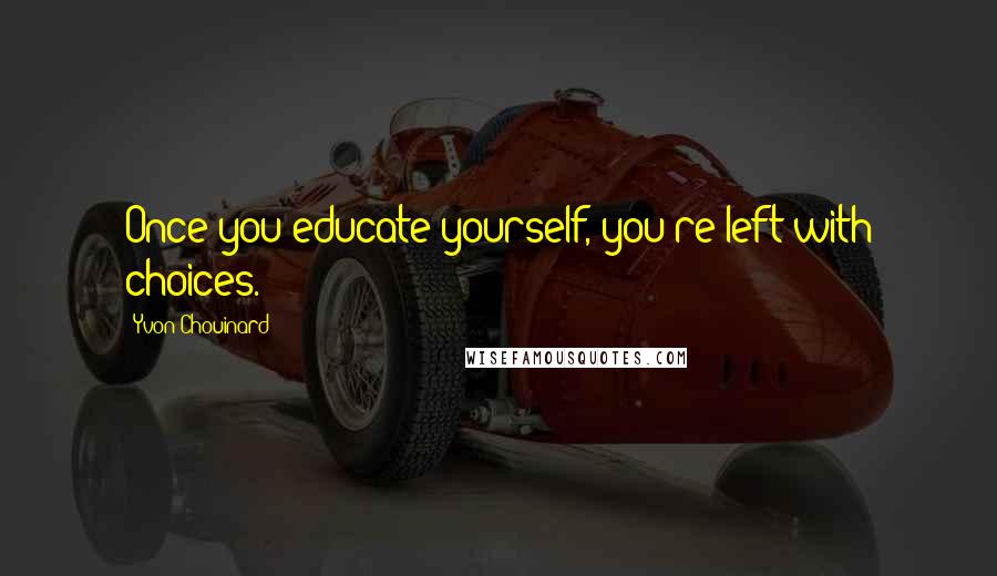 Yvon Chouinard Quotes: Once you educate yourself, you're left with choices.