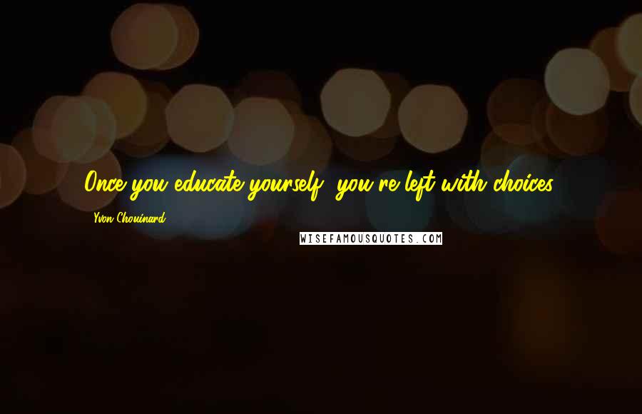 Yvon Chouinard Quotes: Once you educate yourself, you're left with choices.