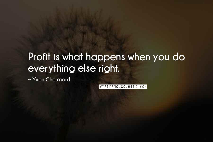 Yvon Chouinard Quotes: Profit is what happens when you do everything else right.