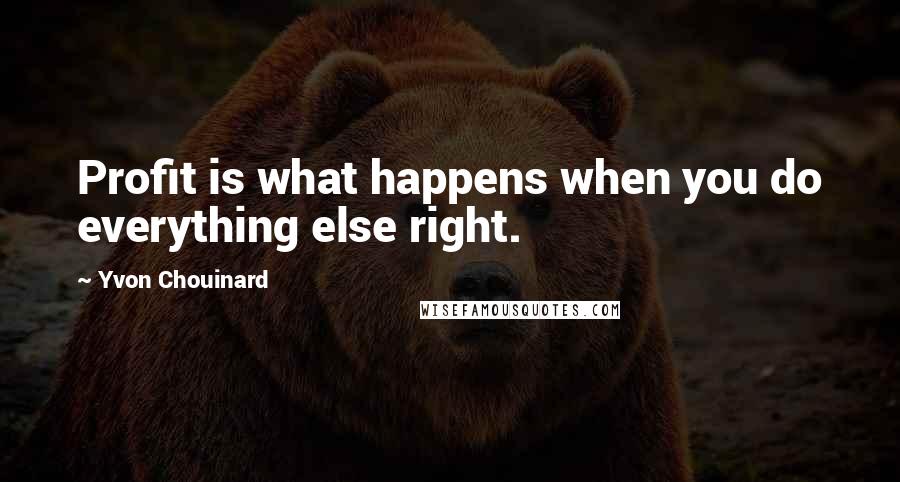 Yvon Chouinard Quotes: Profit is what happens when you do everything else right.