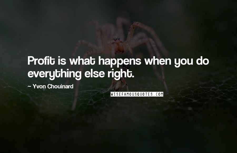 Yvon Chouinard Quotes: Profit is what happens when you do everything else right.