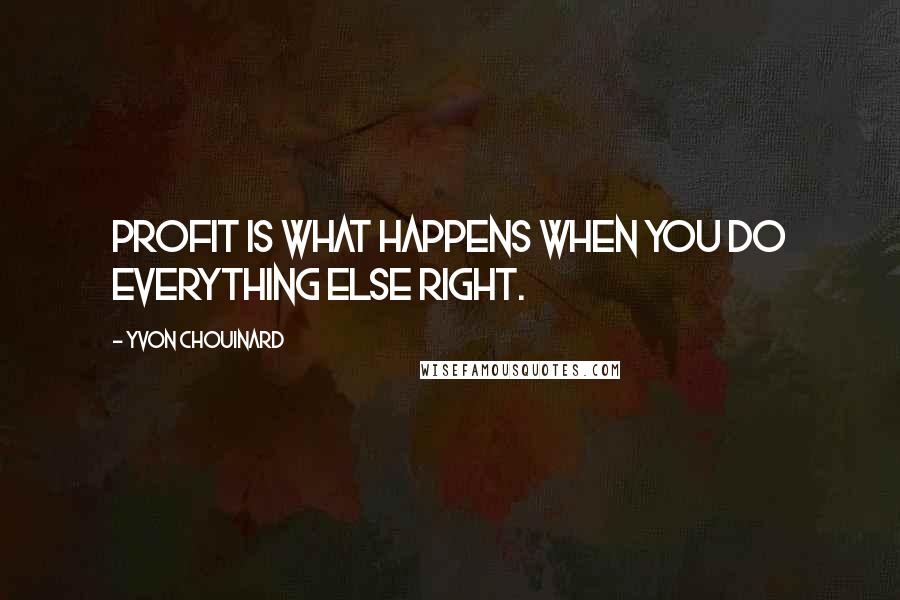 Yvon Chouinard Quotes: Profit is what happens when you do everything else right.