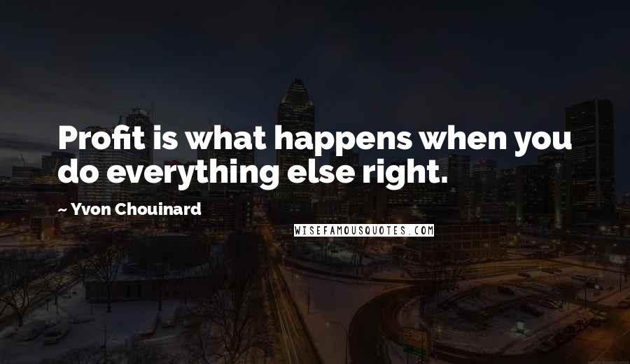 Yvon Chouinard Quotes: Profit is what happens when you do everything else right.