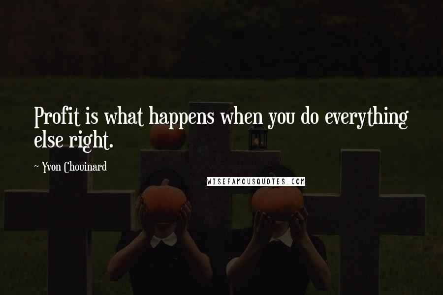 Yvon Chouinard Quotes: Profit is what happens when you do everything else right.