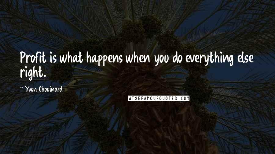 Yvon Chouinard Quotes: Profit is what happens when you do everything else right.