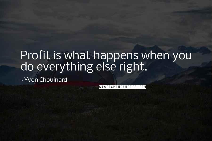 Yvon Chouinard Quotes: Profit is what happens when you do everything else right.