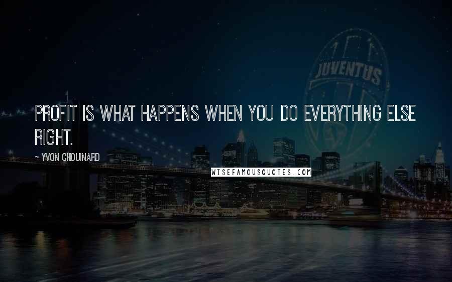 Yvon Chouinard Quotes: Profit is what happens when you do everything else right.