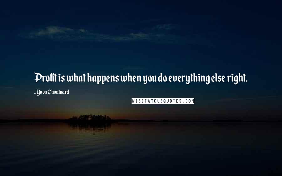 Yvon Chouinard Quotes: Profit is what happens when you do everything else right.